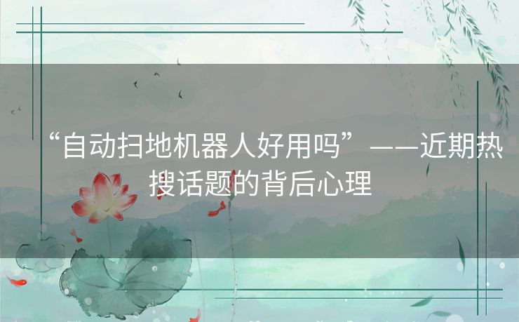 “自动扫地机器人好用吗”——近期热搜话题的背后心理