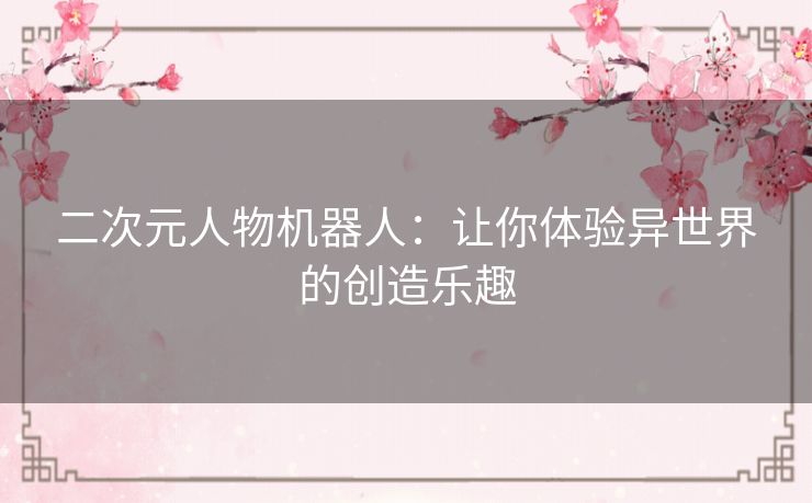 二次元人物机器人：让你体验异世界的创造乐趣