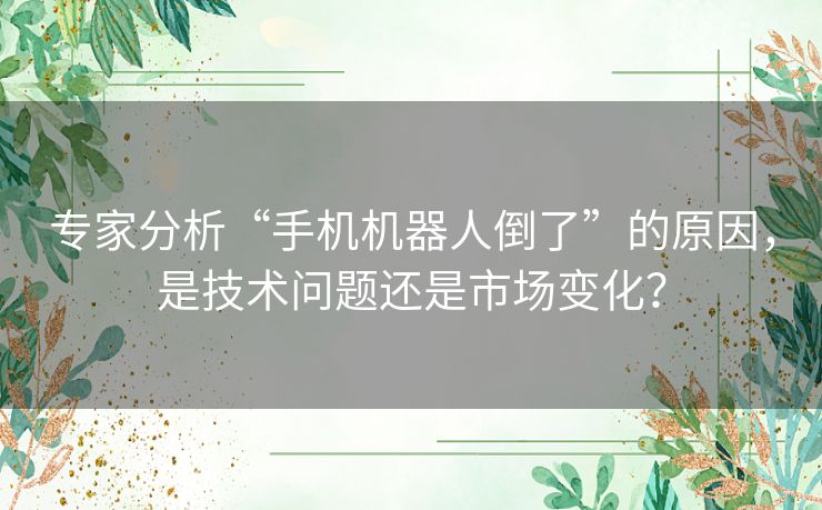 专家分析“手机机器人倒了”的原因，是技术问题还是市场变化？