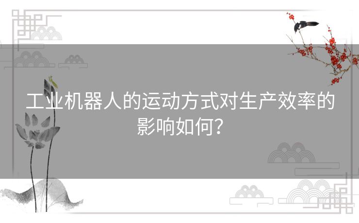 工业机器人的运动方式对生产效率的影响如何？