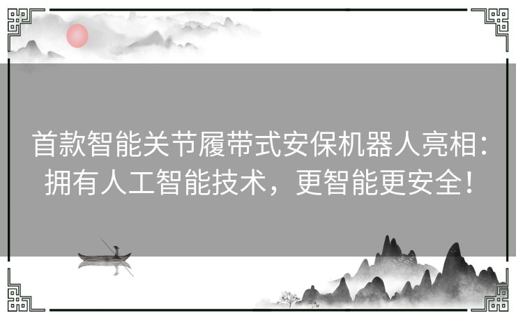 首款智能关节履带式安保机器人亮相：拥有人工智能技术，更智能更安全！