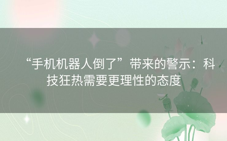 “手机机器人倒了”带来的警示：科技狂热需要更理性的态度