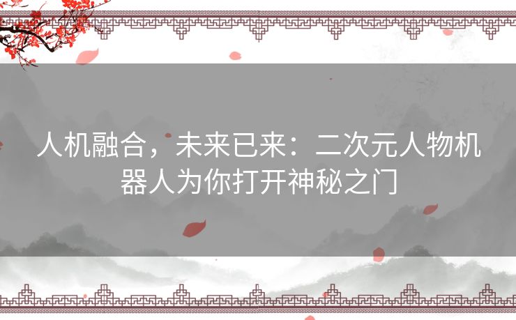 人机融合，未来已来：二次元人物机器人为你打开神秘之门