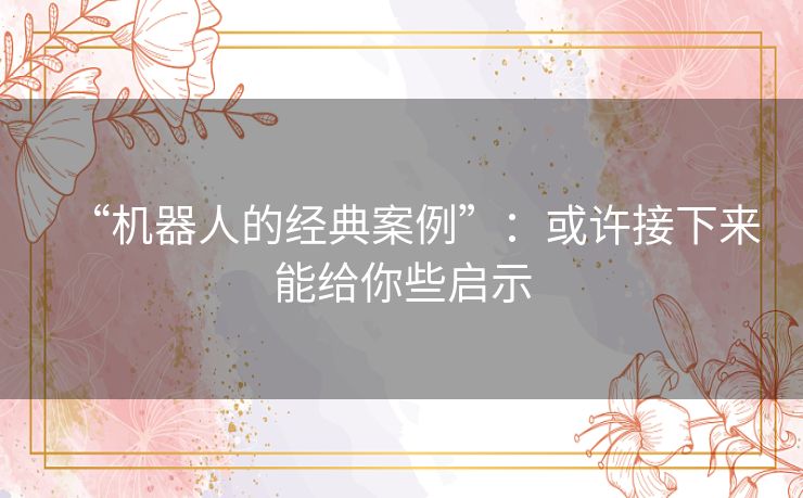 “机器人的经典案例”：或许接下来能给你些启示