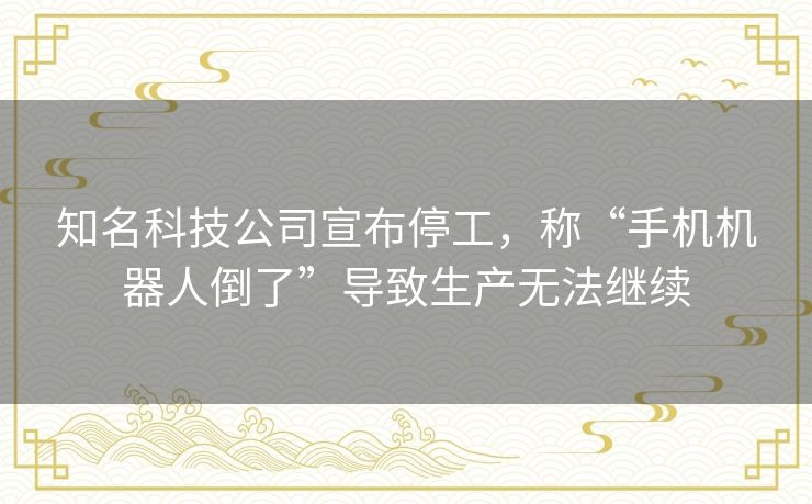 知名科技公司宣布停工，称“手机机器人倒了”导致生产无法继续