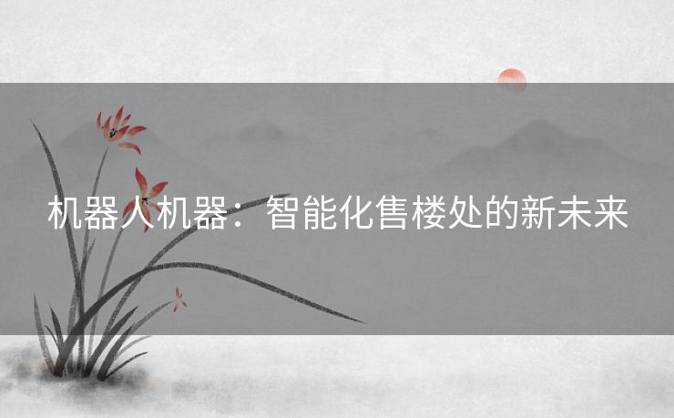 机器人机器：智能化售楼处的新未来