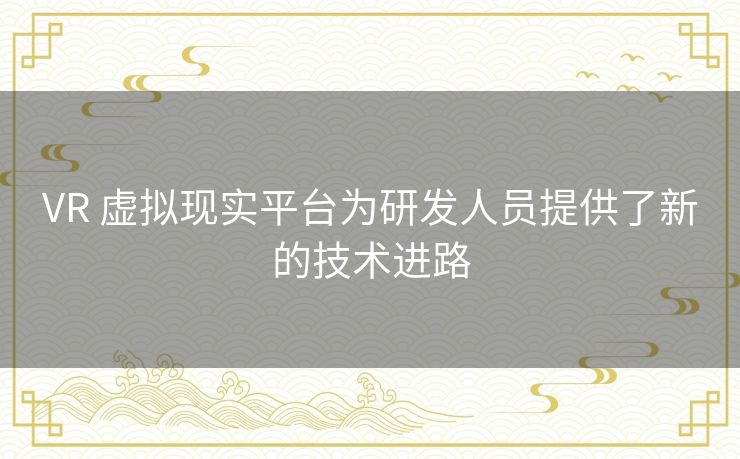 VR 虚拟现实平台为研发人员提供了新的技术进路