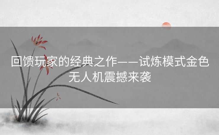 回馈玩家的经典之作——试炼模式金色无人机震撼来袭