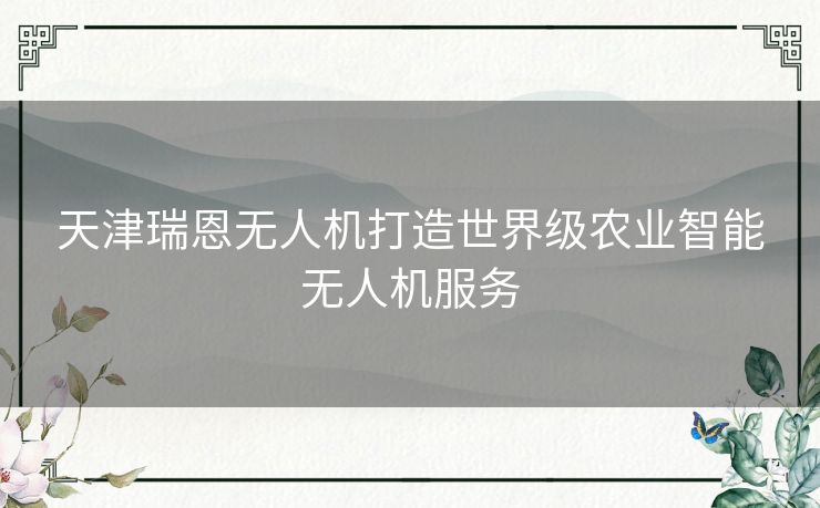 天津瑞恩无人机打造世界级农业智能无人机服务