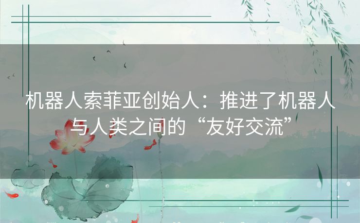 机器人索菲亚创始人：推进了机器人与人类之间的“友好交流”