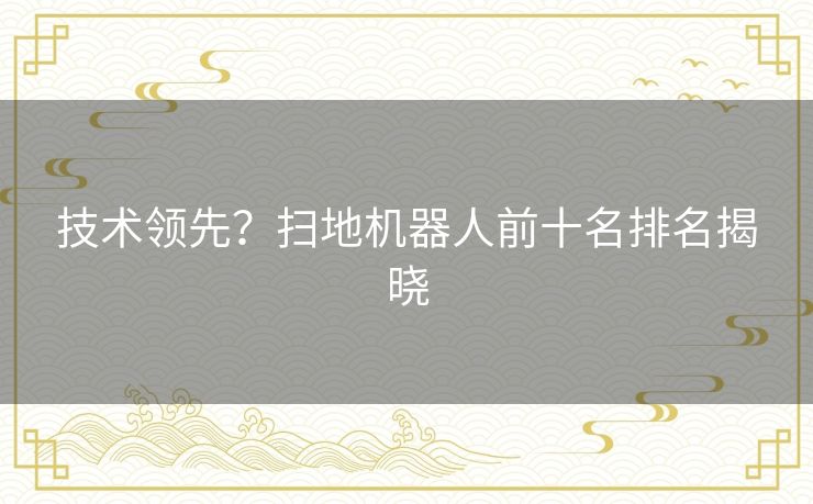 技术领先？扫地机器人前十名排名揭晓