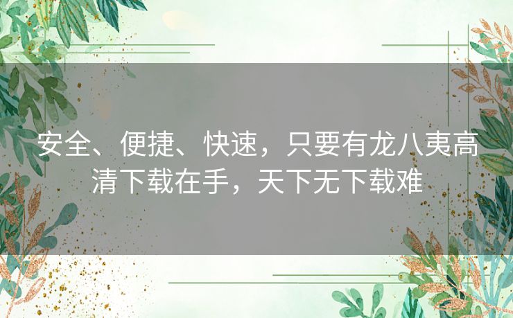 安全、便捷、快速，只要有龙八夷高清下载在手，天下无下载难