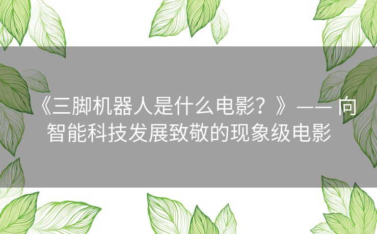 《三脚机器人是什么电影？》—— 向智能科技发展致敬的现象级电影
