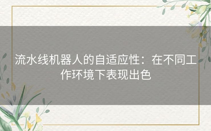 流水线机器人的自适应性：在不同工作环境下表现出色
