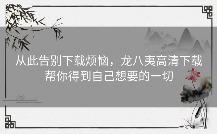 从此告别下载烦恼，龙八夷高清下载帮你得到自己想要的一切