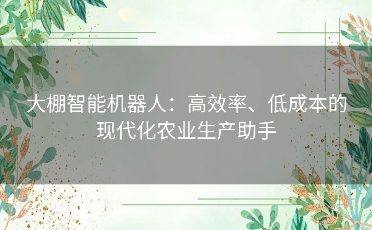 大棚智能机器人：高效率、低成本的现代化农业生产助手