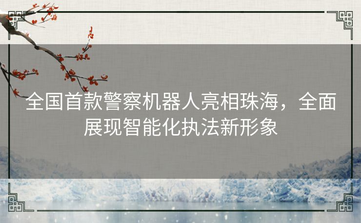 全国首款警察机器人亮相珠海，全面展现智能化执法新形象