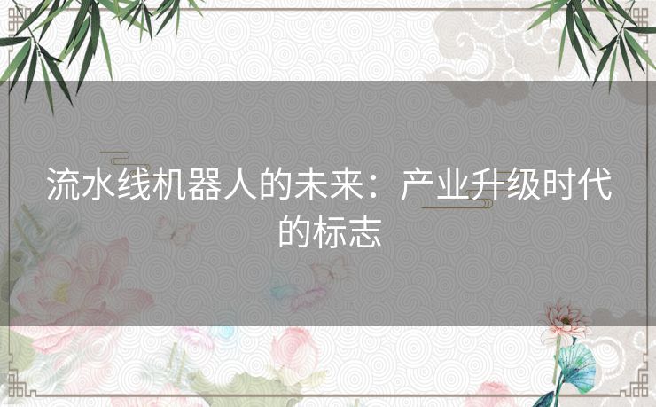 流水线机器人的未来：产业升级时代的标志