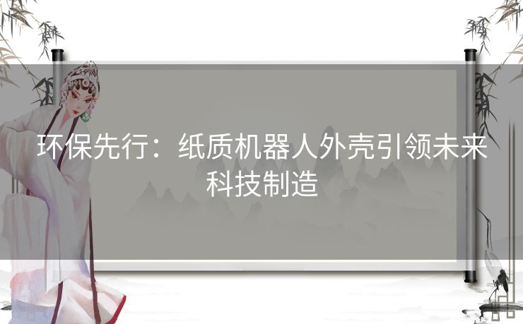 环保先行：纸质机器人外壳引领未来科技制造