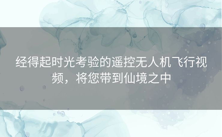 经得起时光考验的遥控无人机飞行视频，将您带到仙境之中