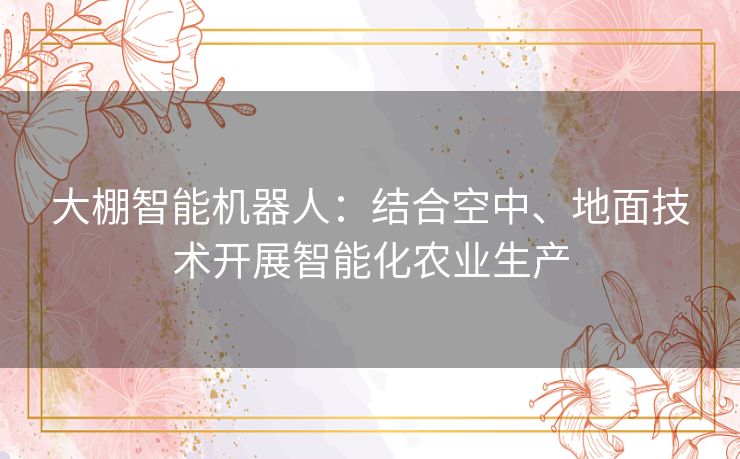 大棚智能机器人：结合空中、地面技术开展智能化农业生产