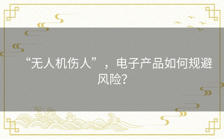 “无人机伤人”，电子产品如何规避风险？