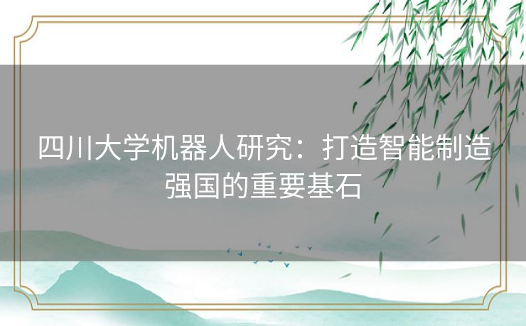 四川大学机器人研究：打造智能制造强国的重要基石