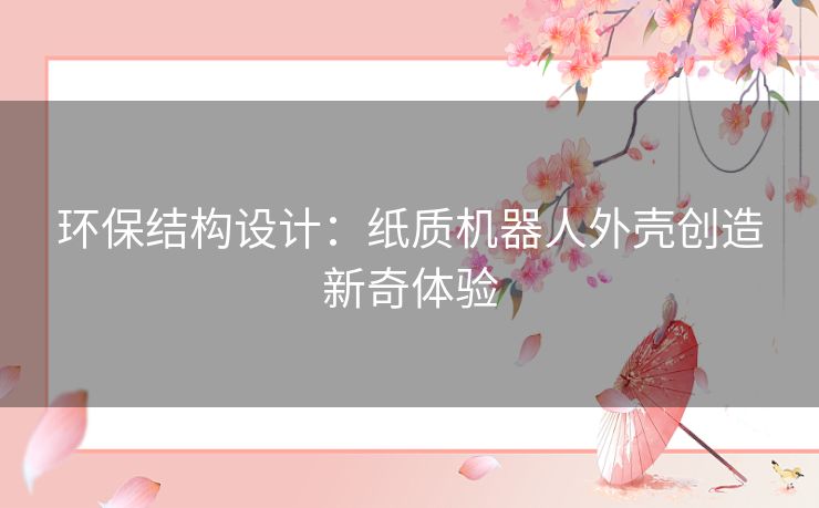 环保结构设计：纸质机器人外壳创造新奇体验