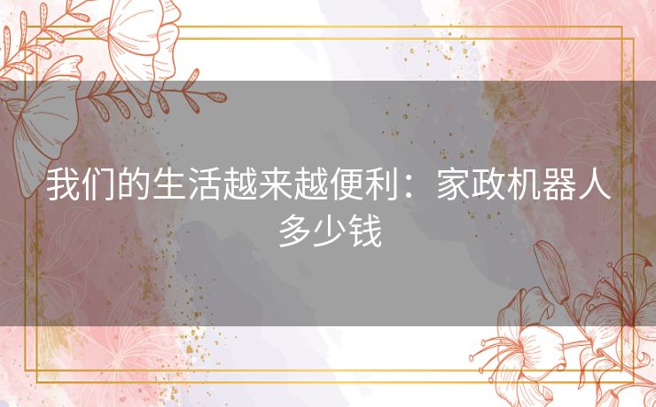 我们的生活越来越便利：家政机器人多少钱