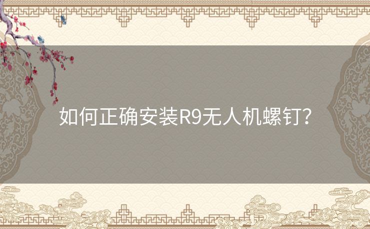 如何正确安装R9无人机螺钉？