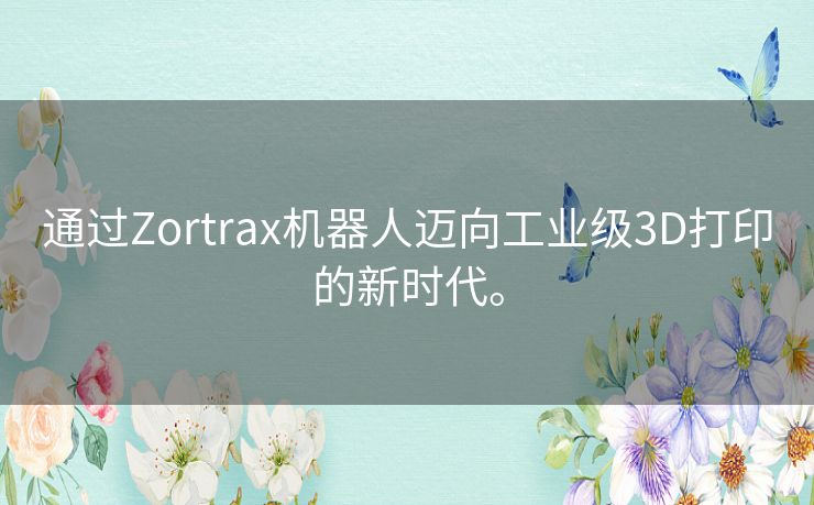 通过Zortrax机器人迈向工业级3D打印的新时代。