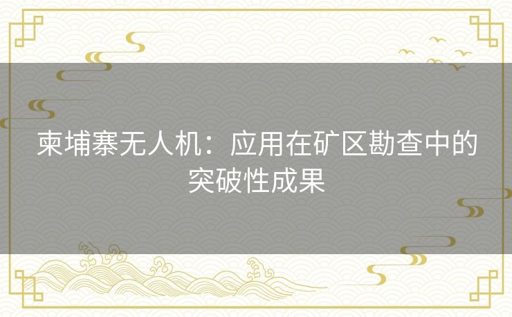 柬埔寨无人机：应用在矿区勘查中的突破性成果