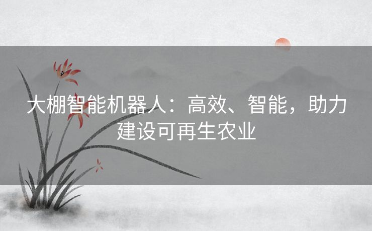 大棚智能机器人：高效、智能，助力建设可再生农业