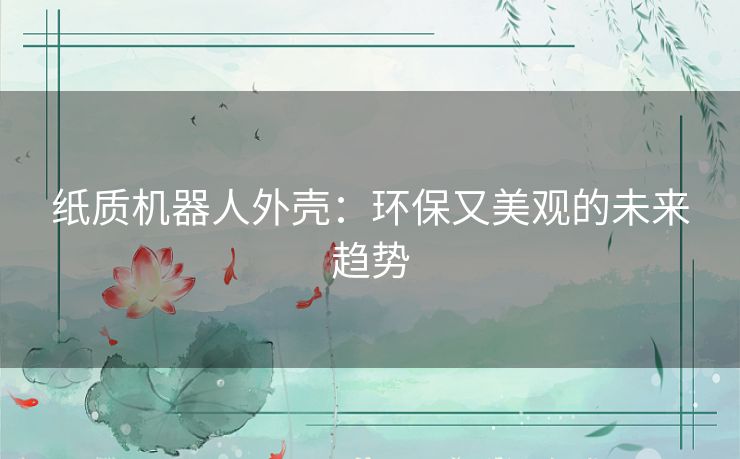 纸质机器人外壳：环保又美观的未来趋势