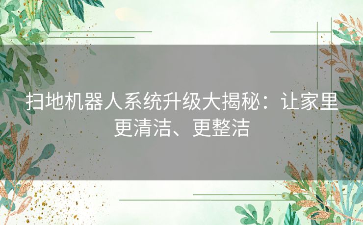 扫地机器人系统升级大揭秘：让家里更清洁、更整洁
