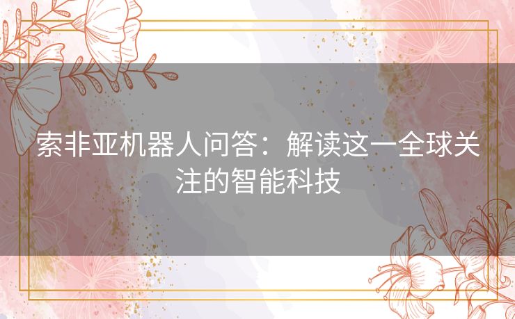 索非亚机器人问答：解读这一全球关注的智能科技
