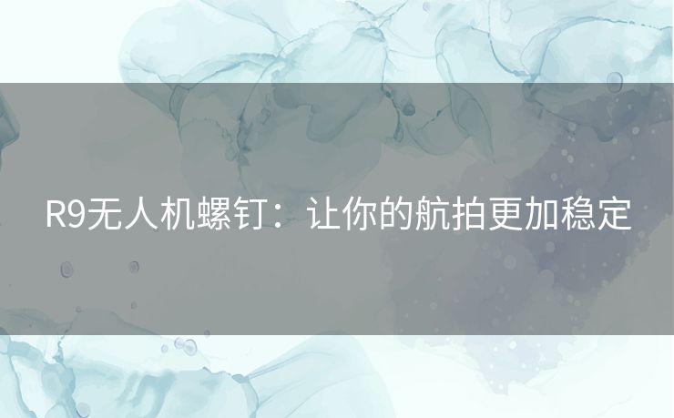 R9无人机螺钉：让你的航拍更加稳定