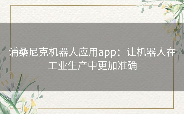 浦桑尼克机器人应用app：让机器人在工业生产中更加准确