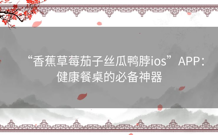 “香蕉草莓茄子丝瓜鸭脖ios”APP：健康餐桌的必备神器