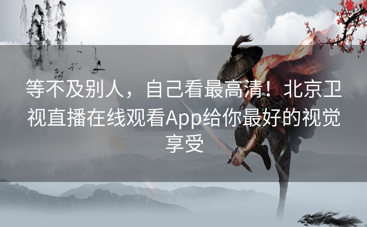等不及别人，自己看最高清！北京卫视直播在线观看App给你最好的视觉享受