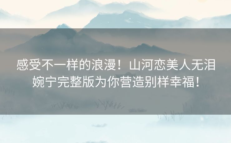 感受不一样的浪漫！山河恋美人无泪婉宁完整版为你营造别样幸福！