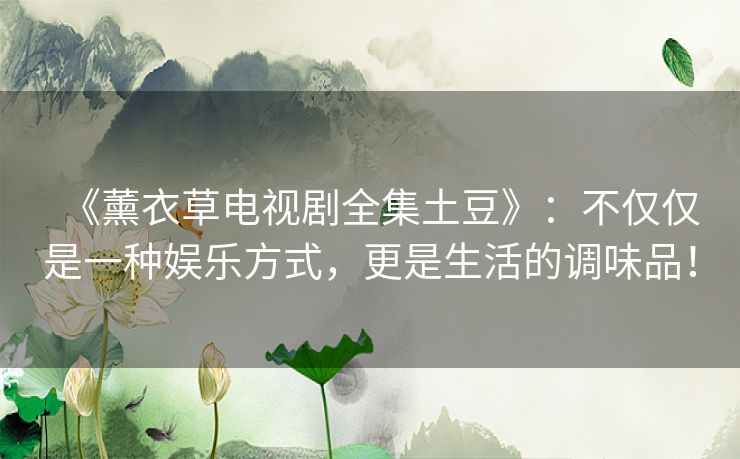 《薰衣草电视剧全集土豆》：不仅仅是一种娱乐方式，更是生活的调味品！