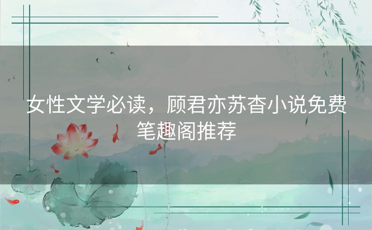 女性文学必读，顾君亦苏杳小说免费笔趣阁推荐