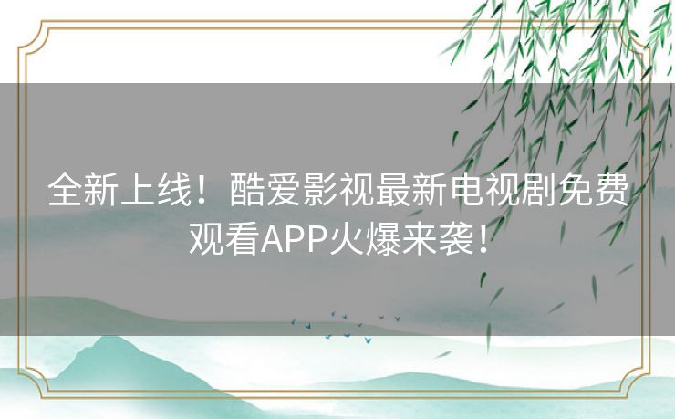 全新上线！酷爱影视最新电视剧免费观看APP火爆来袭！