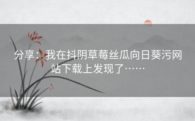 分享：我在抖阴草莓丝瓜向日葵污网站下载上发现了……
