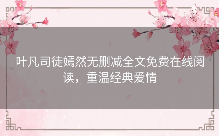 叶凡司徒嫣然无删减全文免费在线阅读，重温经典爱情