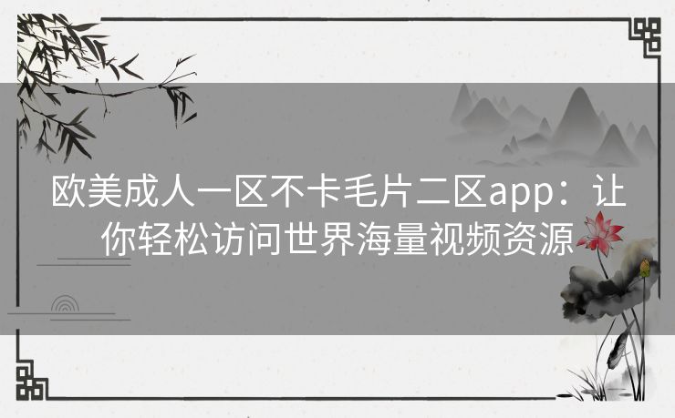 欧美成人一区不卡毛片二区app：让你轻松访问世界海量视频资源