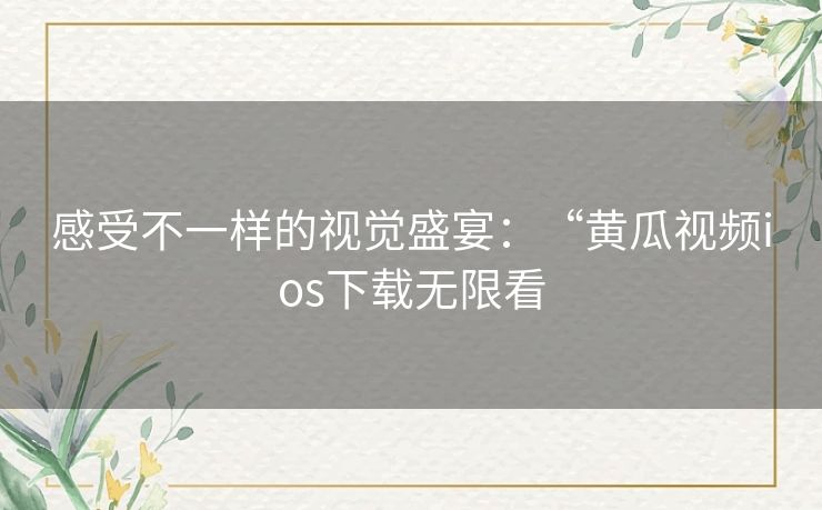 感受不一样的视觉盛宴：“黄瓜视频ios下载无限看