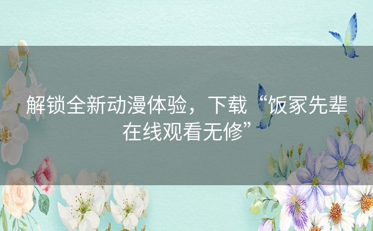 解锁全新动漫体验，下载“饭冢先辈在线观看无修”