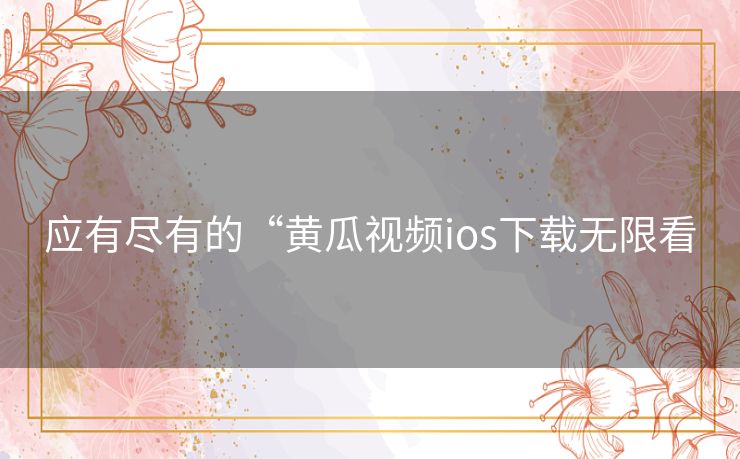 应有尽有的“黄瓜视频ios下载无限看